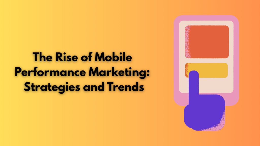 The Rise of Mobile Performance Marketing: Strategies and Trends
